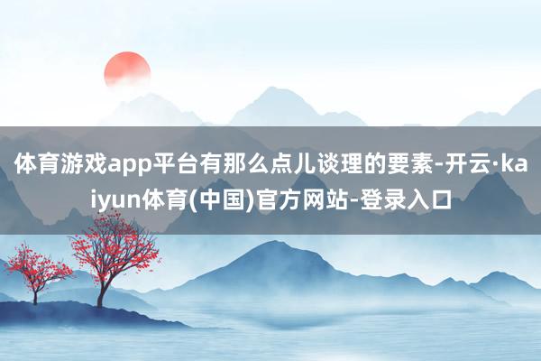 体育游戏app平台有那么点儿谈理的要素-开云·kaiyun体育(中国)官方网站-登录入口