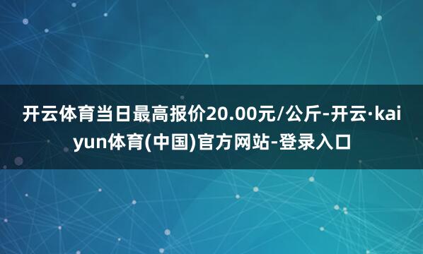 开云体育当日最高报价20.00元/公斤-开云·kaiyun体育(中国)官方网站-登录入口