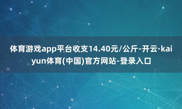 体育游戏app平台收支14.40元/公斤-开云·kaiyun体育(中国)官方网站-登录入口
