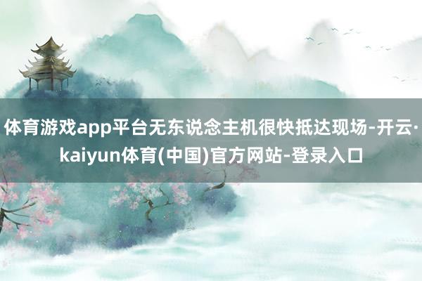 体育游戏app平台无东说念主机很快抵达现场-开云·kaiyun体育(中国)官方网站-登录入口