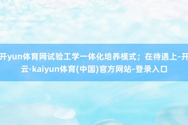 开yun体育网试验工学一体化培养模式；在待遇上-开云·kaiyun体育(中国)官方网站-登录入口