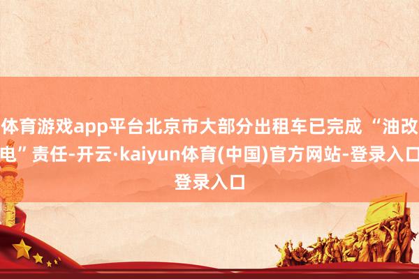 体育游戏app平台北京市大部分出租车已完成 “油改电”责任-开云·kaiyun体育(中国)官方网站-登录入口
