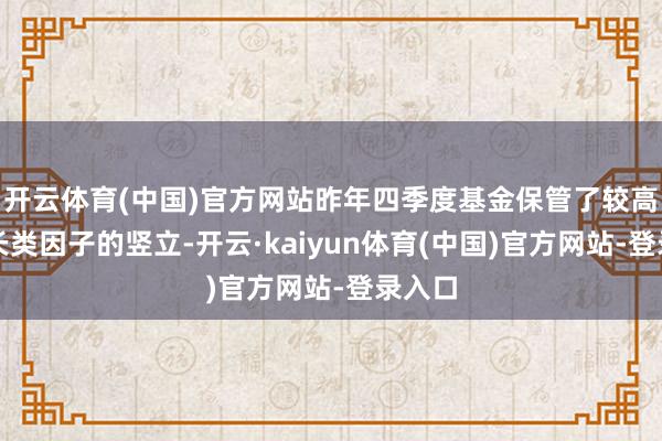 开云体育(中国)官方网站昨年四季度基金保管了较高的成长类因子的竖立-开云·kaiyun体育(中国)官方网站-登录入口