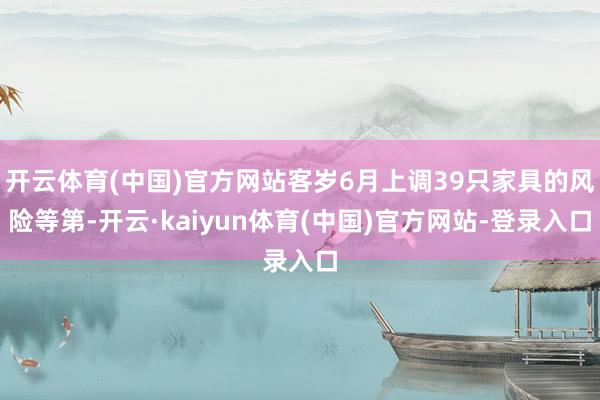 开云体育(中国)官方网站客岁6月上调39只家具的风险等第-开云·kaiyun体育(中国)官方网站-登录入口