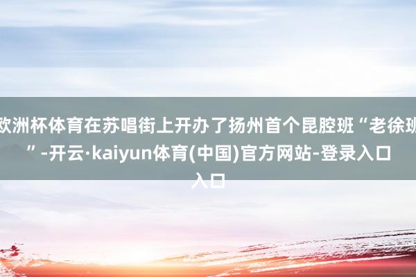 欧洲杯体育在苏唱街上开办了扬州首个昆腔班“老徐班”-开云·kaiyun体育(中国)官方网站-登录入口