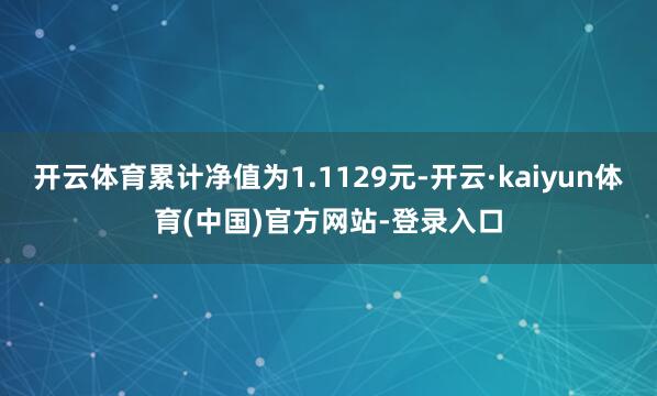 开云体育累计净值为1.1129元-开云·kaiyun体育(中国)官方网站-登录入口