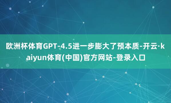 欧洲杯体育GPT-4.5进一步膨大了预本质-开云·kaiyun体育(中国)官方网站-登录入口