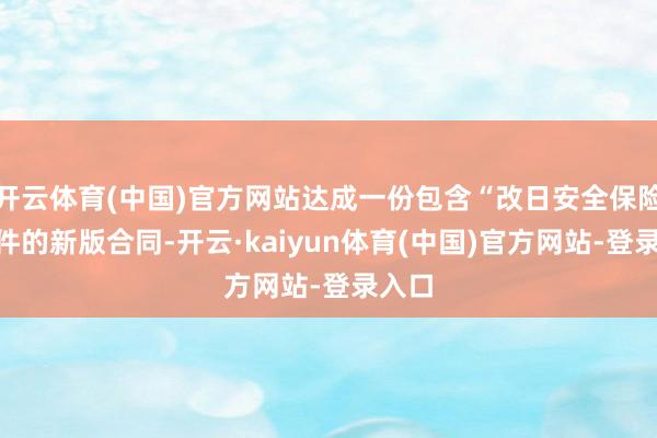 开云体育(中国)官方网站达成一份包含“改日安全保险”条件的新版合同-开云·kaiyun体育(中国)官方网站-登录入口