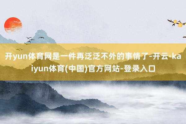 开yun体育网是一件再泛泛不外的事情了-开云·kaiyun体育(中国)官方网站-登录入口