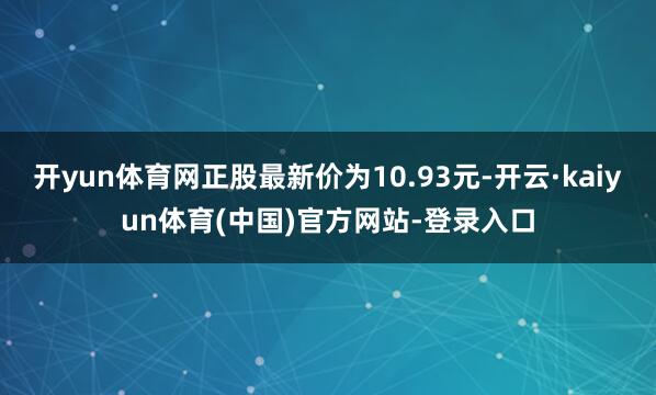 开yun体育网正股最新价为10.93元-开云·kaiyun体育(中国)官方网站-登录入口