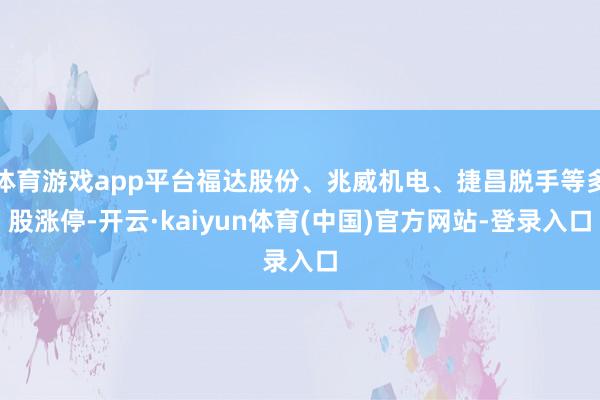 体育游戏app平台福达股份、兆威机电、捷昌脱手等多股涨停-开云·kaiyun体育(中国)官方网站-登录入口