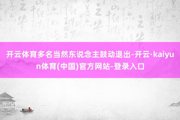 开云体育多名当然东说念主鼓动退出-开云·kaiyun体育(中国)官方网站-登录入口
