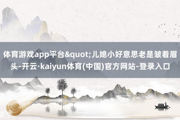 体育游戏app平台"儿媳小好意思老是皱着眉头-开云·kaiyun体育(中国)官方网站-登录入口