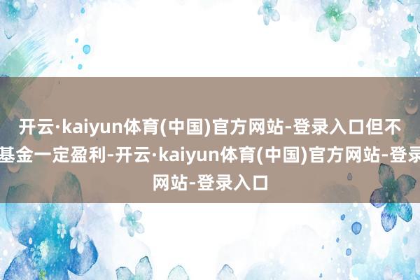 开云·kaiyun体育(中国)官方网站-登录入口但不保证基金一定盈利-开云·kaiyun体育(中国)官方网站-登录入口