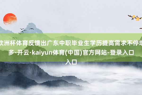 欧洲杯体育反馈出广东中职毕业生学历提高需求不停增多-开云·kaiyun体育(中国)官方网站-登录入口