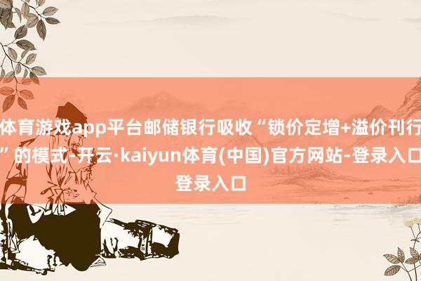 体育游戏app平台邮储银行吸收“锁价定增+溢价刊行”的模式-开云·kaiyun体育(中国)官方网站-登录入口