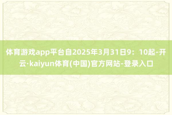 体育游戏app平台自2025年3月31日9：10起-开云·kaiyun体育(中国)官方网站-登录入口