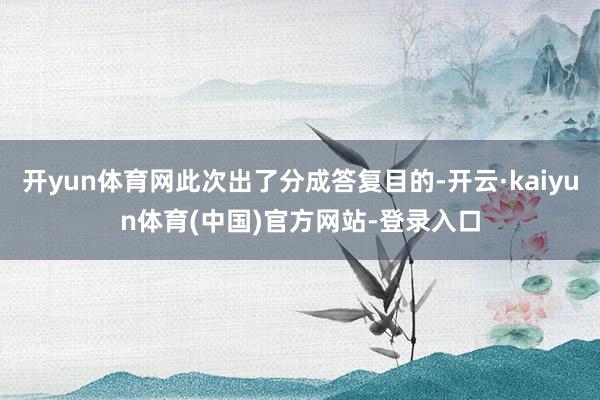 开yun体育网此次出了分成答复目的-开云·kaiyun体育(中国)官方网站-登录入口