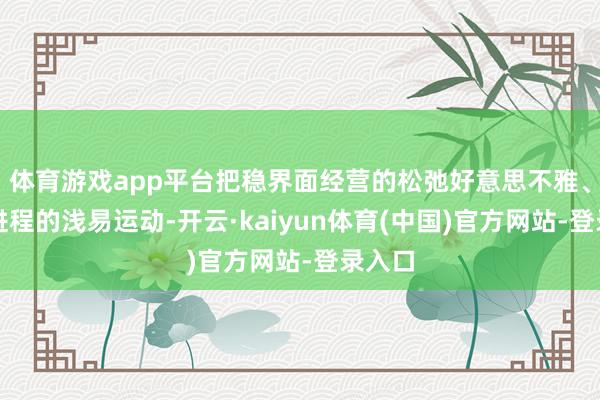 体育游戏app平台把稳界面经营的松弛好意思不雅、操作进程的浅易运动-开云·kaiyun体育(中国)官方网站-登录入口
