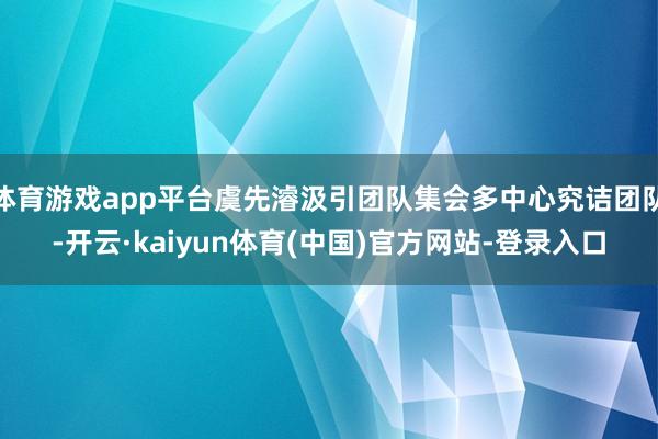 体育游戏app平台虞先濬汲引团队集会多中心究诘团队-开云·kaiyun体育(中国)官方网站-登录入口