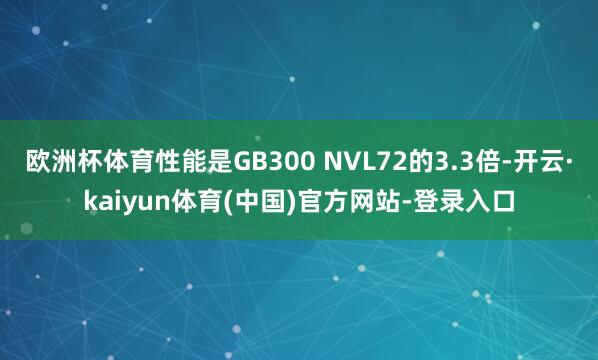 欧洲杯体育性能是GB300 NVL72的3.3倍-开云·kaiyun体育(中国)官方网站-登录入口