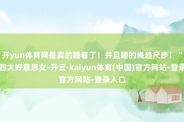 开yun体育网是真的睡着了!并且睡的绳趋尺步!“学院四大好意思女-开云·kaiyun体育(中国)官方网站-登录入口