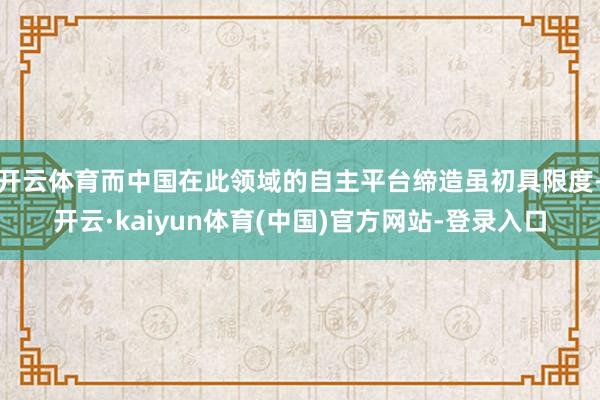 开云体育而中国在此领域的自主平台缔造虽初具限度-开云·kaiyun体育(中国)官方网站-登录入口
