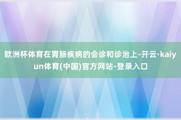 欧洲杯体育在胃肠疾病的会诊和诊治上-开云·kaiyun体育(中国)官方网站-登录入口