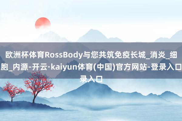 欧洲杯体育RossBody与您共筑免疫长城_消炎_细胞_内源-开云·kaiyun体育(中国)官方网站-登录入口