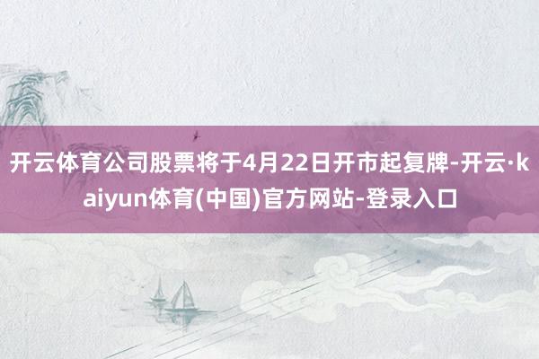 开云体育公司股票将于4月22日开市起复牌-开云·kaiyun体育(中国)官方网站-登录入口