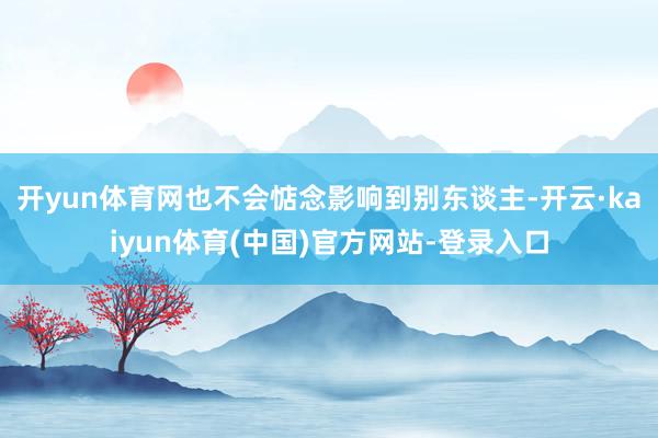 开yun体育网也不会惦念影响到别东谈主-开云·kaiyun体育(中国)官方网站-登录入口