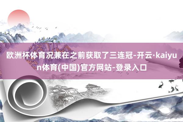 欧洲杯体育况兼在之前获取了三连冠-开云·kaiyun体育(中国)官方网站-登录入口