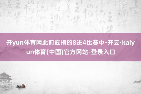 开yun体育网此前戒指的8进4比赛中-开云·kaiyun体育(中国)官方网站-登录入口