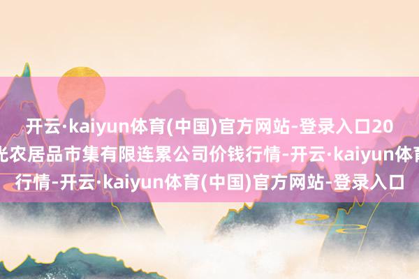 开云·kaiyun体育(中国)官方网站-登录入口2025年5月9日甘肃酒泉春光农居品市集有限连累公司价钱行情-开云·kaiyun体育(中国)官方网站-登录入口