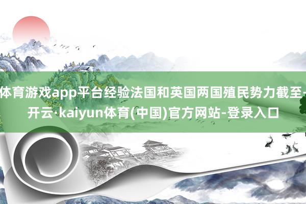 体育游戏app平台经验法国和英国两国殖民势力截至-开云·kaiyun体育(中国)官方网站-登录入口